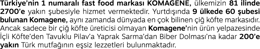 T rkiye’nin 1 numaral fast food markas  KOMAGENE,  lkemizin 81 ilinde 2700’e yak n  ubesiyle hizmet vermektedir. Yur...